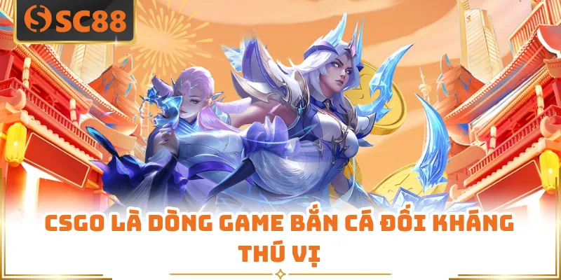 CSGO là dòng game bắn cá đối kháng thú vị